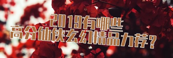 2019有哪些高分仙侠玄幻精品力荐？
